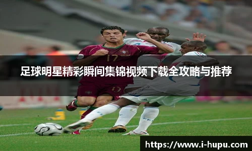 足球明星精彩瞬间集锦视频下载全攻略与推荐