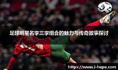 足球明星名字三字组合的魅力与传奇故事探讨